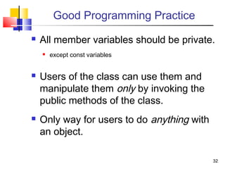 3232
Good Programming Practice
 All member variables should be private.
 except const variables
 Users of the class can use them and
manipulate them only by invoking the
public methods of the class.
 Only way for users to do anything with
an object.
 