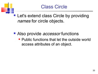 3333
Class Circle
 Let's extend class Circle by providing
names for circle objects.
 Also provide accessor functions
 Public functions that let the outside world
access attributes of an object.
 