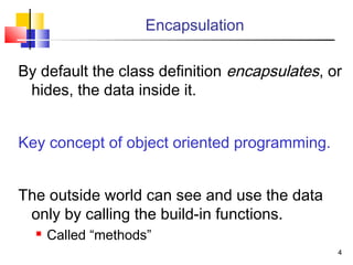 44
Encapsulation
By default the class definition encapsulates, or
hides, the data inside it.
Key concept of object oriented programming.
The outside world can see and use the data
only by calling the build-in functions.
 Called “methods”
 