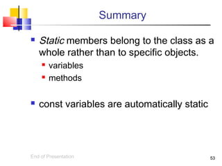 5353
Summary
 Static members belong to the class as a
whole rather than to specific objects.
 variables
 methods
 const variables are automatically static
End of Presentation
 