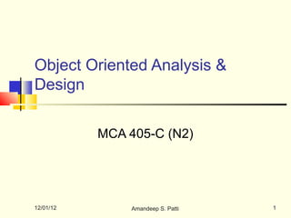 Object Oriented Analysis &
Design

           MCA 405-C (N2)




12/01/12       Amandeep S. Patti   1
 