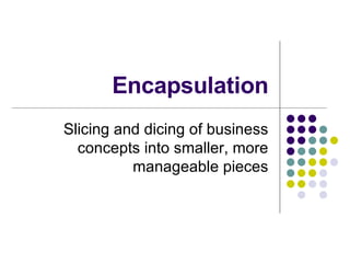 Encapsulation Slicing and dicing of business concepts into smaller, more manageable pieces 