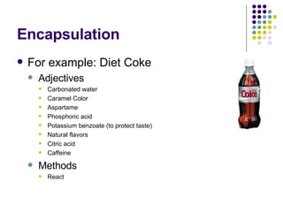 Encapsulation For example: Diet Coke Adjectives Carbonated water  Caramel Color  Aspartame  Phosphoric acid  Potassium benzoate (to protect taste)  Natural flavors  Citric acid  Caffeine  Methods React 