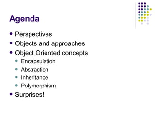 Agenda Perspectives Objects and approaches Object Oriented concepts Encapsulation Abstraction Inheritance Polymorphism Surprises! 