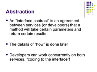 Abstraction An “interface contract” is an agreement between services (or developers) that a method will take certain parameters and return certain results The details of “how” is done later Developers can work concurrently on both services, “coding to the interface”! 
