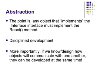 Abstraction The point is, any object that “implements” the IInterface interface must implement the React() method. Disciplined development More importantly; if we know/design how objects will communicate with one another, they can be developed at the same time! 