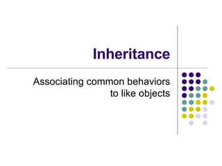 Inheritance Associating common behaviors to like objects 