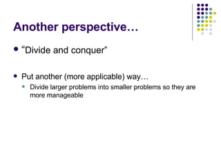 Another perspective… “ Divide and conquer” Put another (more applicable) way… Divide larger problems into smaller problems so they are more manageable 