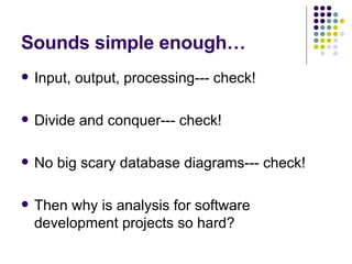 Sounds simple enough… Input, output, processing--- check! Divide and conquer--- check! No big scary database diagrams--- check! Then why is analysis for software development projects so hard? 