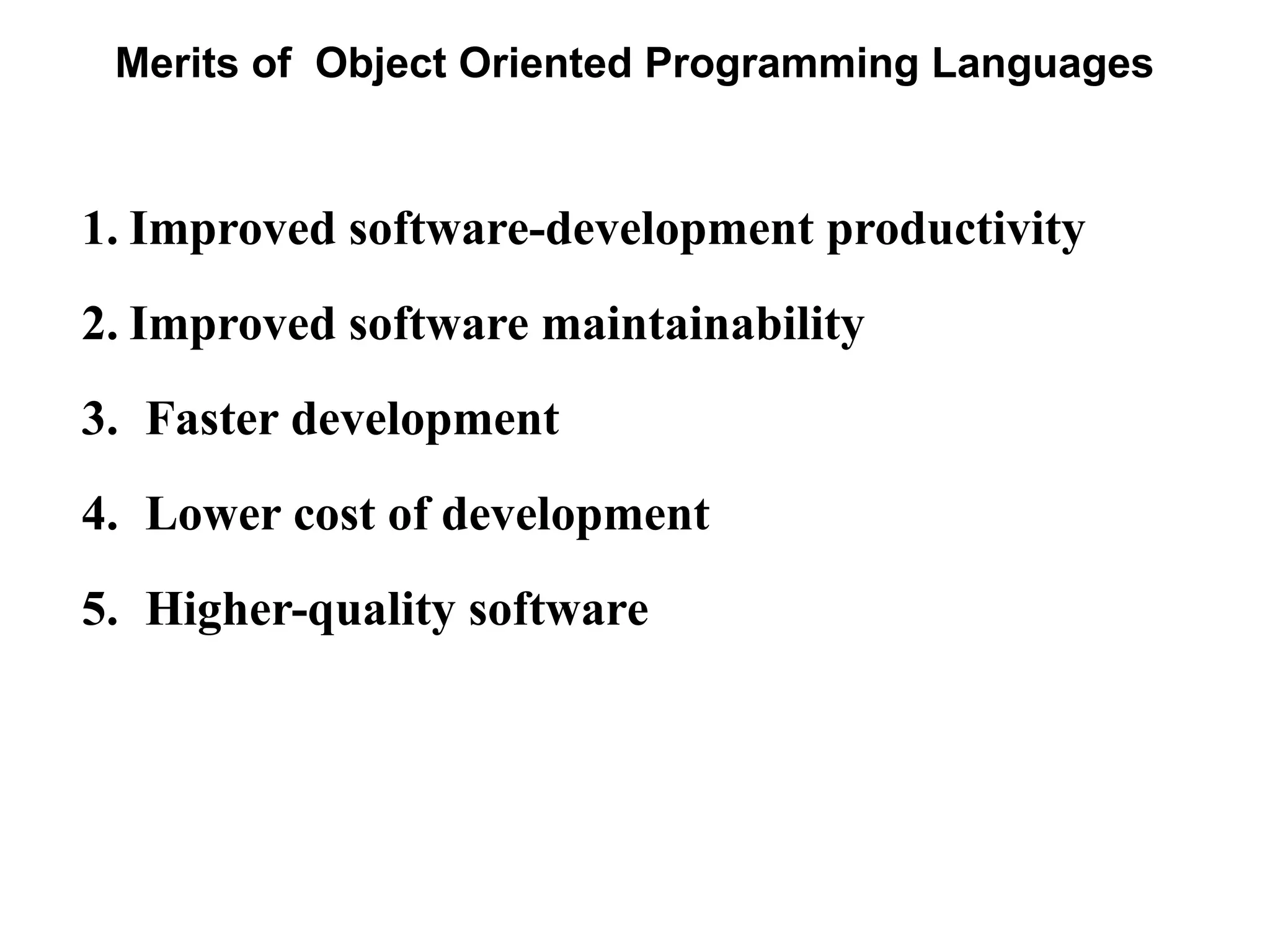 Merits of Object Oriented Programming Languages
1. Improved software-development productivity
2. Improved software maintainability
3. Faster development
4. Lower cost of development
5. Higher-quality software
 