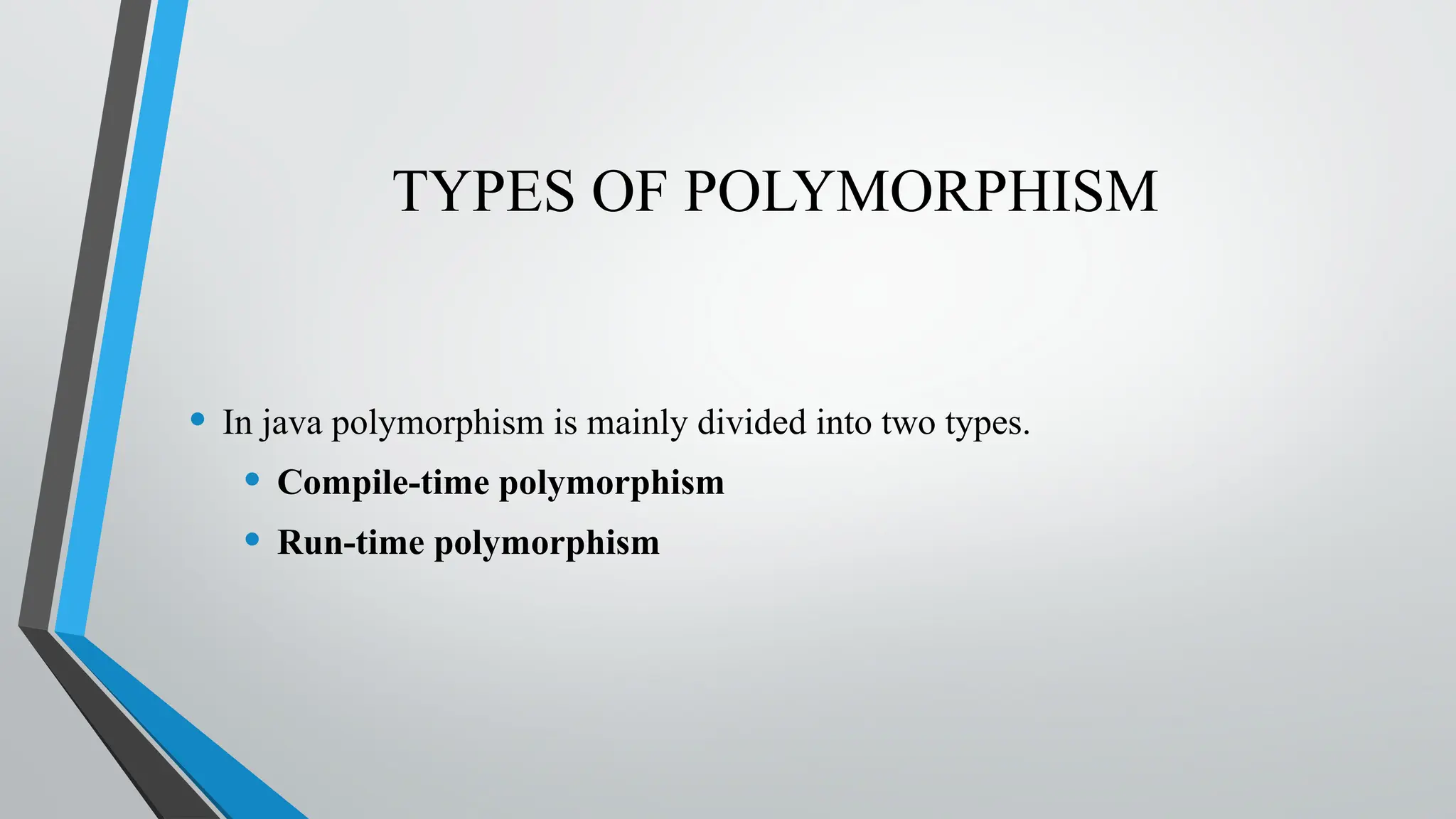 TYPES OF POLYMORPHISM
• In java polymorphism is mainly divided into two types.
• Compile-time polymorphism
• Run-time polymorphism
 