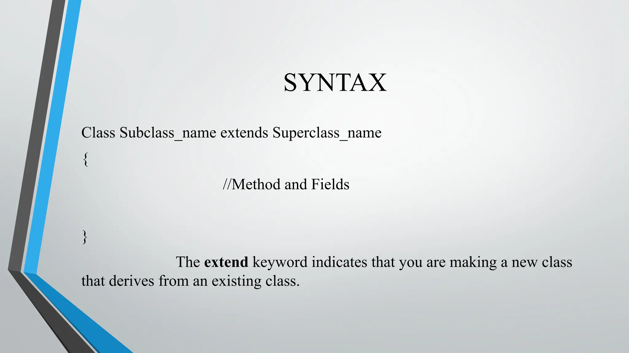 SYNTAX
Class Subclass_name extends Superclass_name
{
//Method and Fields
}
The extend keyword indicates that you are making a new class
that derives from an existing class.
 
