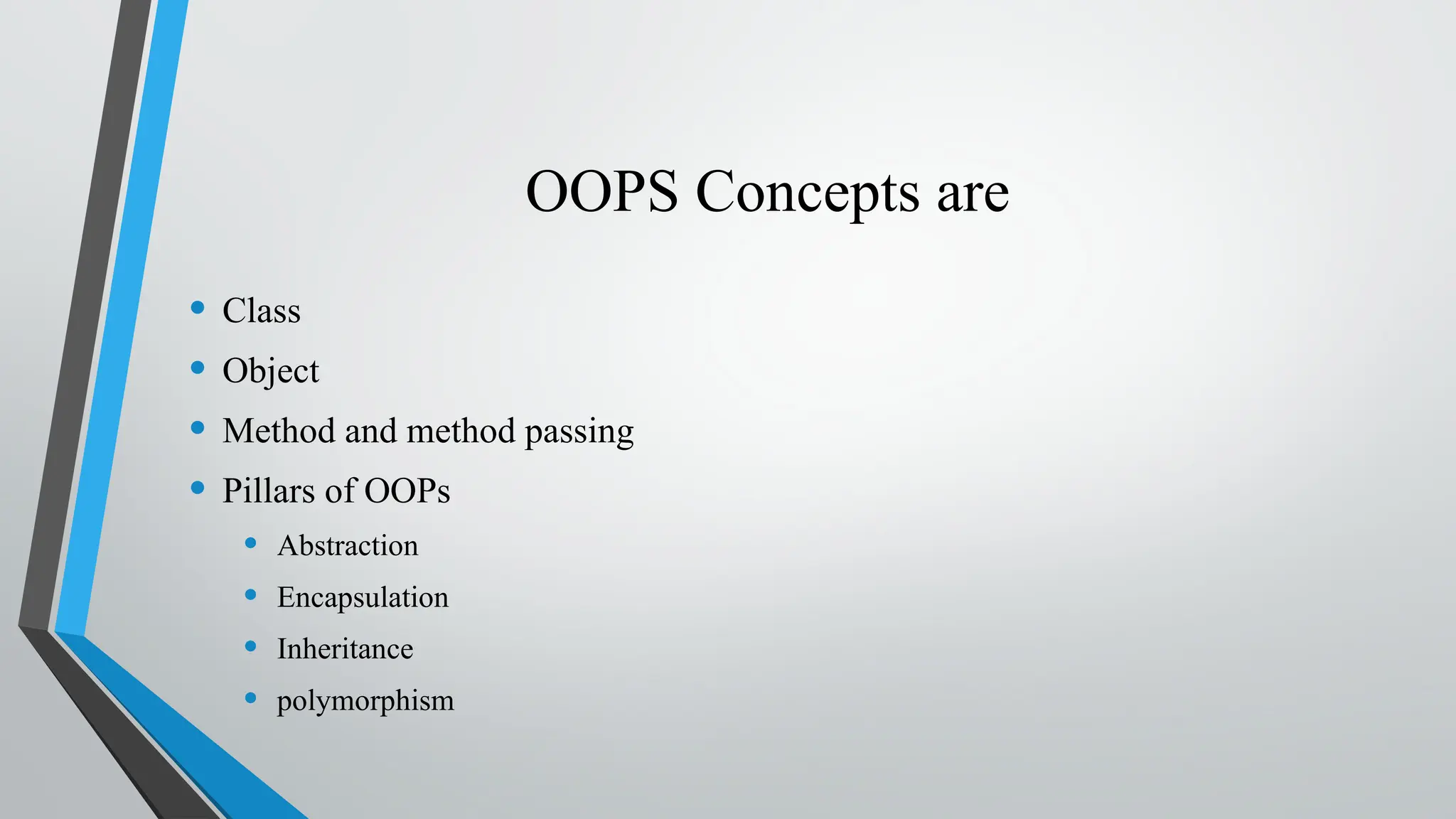 OOPS Concepts are
• Class
• Object
• Method and method passing
• Pillars of OOPs
• Abstraction
• Encapsulation
• Inheritance
• polymorphism
 