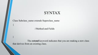 SYNTAX
Class Subclass_name extends Superclass_name
{
//Method and Fields
}
The extend keyword indicates that you are making a new class
that derives from an existing class.
 