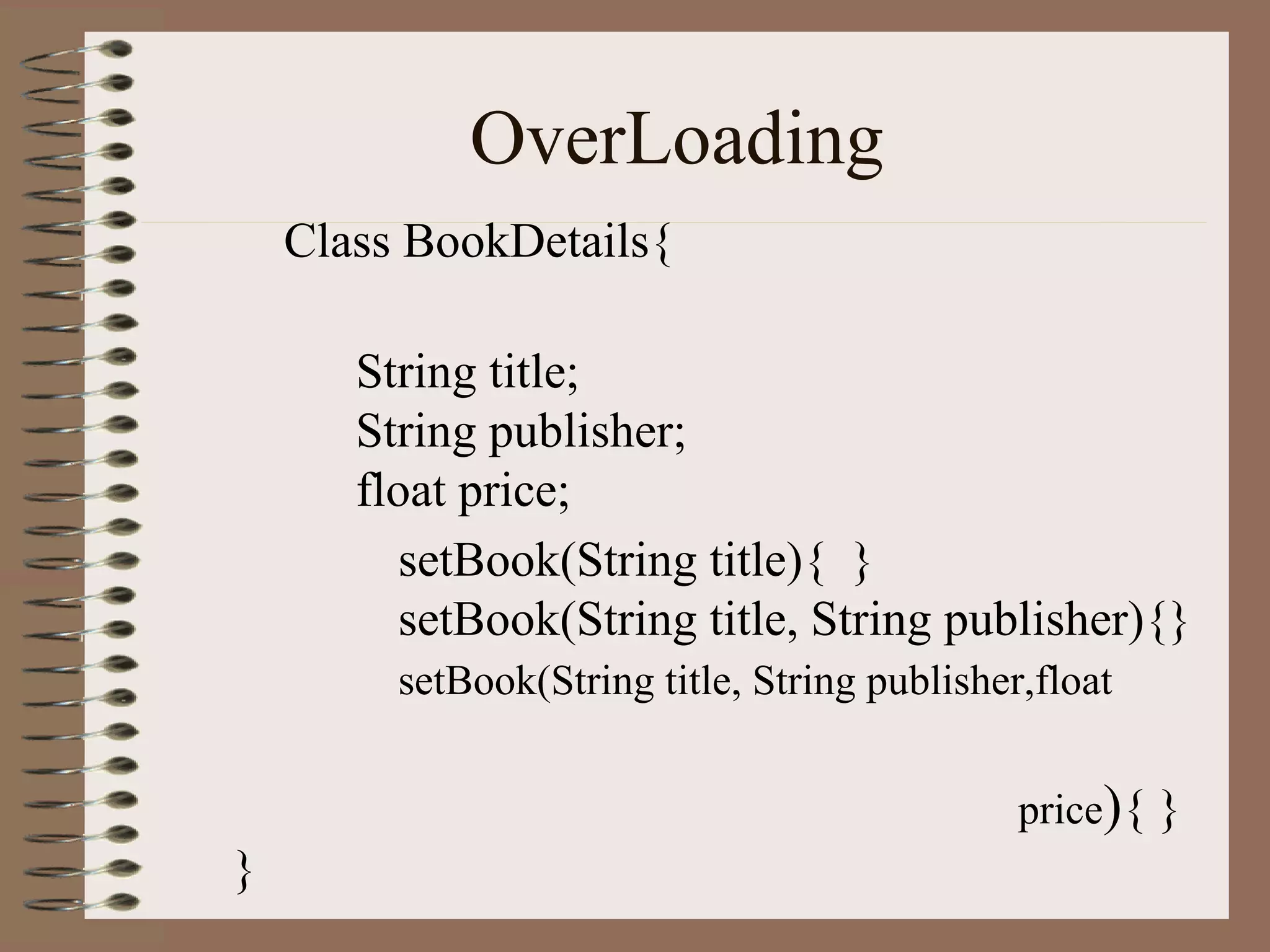 OverLoading
    Class BookDetails{

       String title;
       String publisher;
       float price;
          setBook(String title){ }
         setBook(String title, String publisher){}
         setBook(String title, String publisher,float


                                               price){ }
}
 