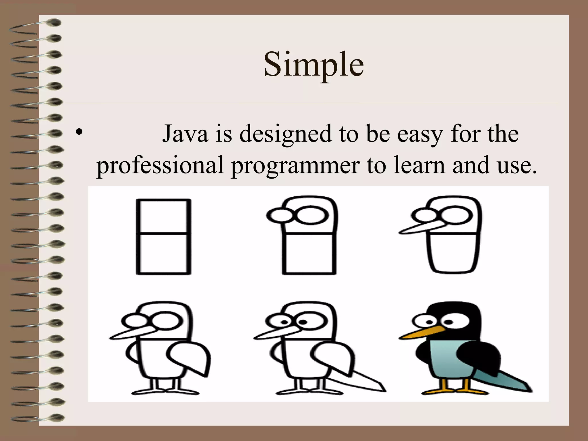 Simple
•         Java is designed to be easy for the
    professional programmer to learn and use.
 
