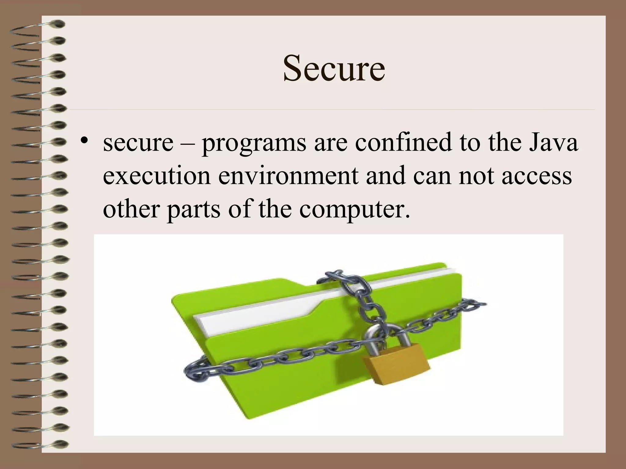 Secure
• secure – programs are confined to the Java
  execution environment and can not access
  other parts of the computer.
 