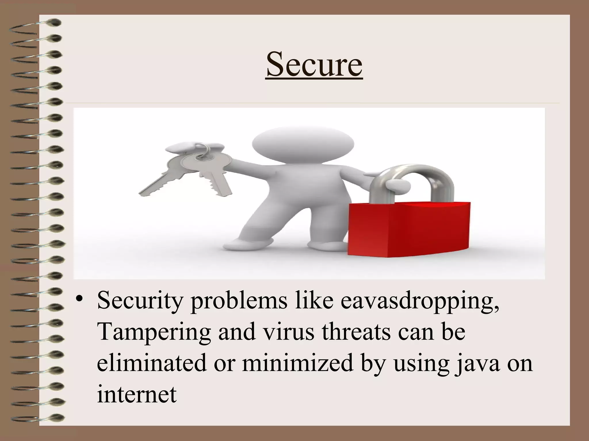Secure




• Security problems like eavasdropping,
  Tampering and virus threats can be
  eliminated or minimized by using java on
  internet
 