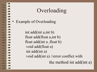 Overloading
• Example of Overloading

       int add(int a,int b)
       float add(float a,int b)
       float add(int a ,float b)
        void add(float a)
        int add(int a)
        void add(int a) //error conflict with
                      the method int add(int a)
 