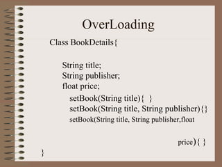 OverLoading
    Class BookDetails{

       String title;
       String publisher;
       float price;
          setBook(String title){ }
         setBook(String title, String publisher){}
         setBook(String title, String publisher,float


                                               price){ }
}
 
