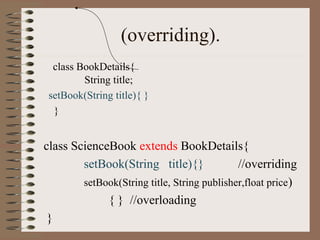 (overriding).
  class BookDetails{
         String title;
 setBook(String title){ }
  }


class ScienceBook extends BookDetails{
        setBook(String title){}              //overriding
        setBook(String title, String publisher,float price)
             { } //overloading
 }
 