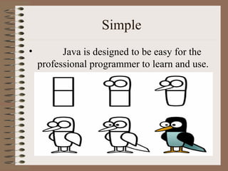 Simple
•         Java is designed to be easy for the
    professional programmer to learn and use.
 