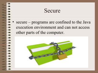 Secure
• secure – programs are confined to the Java
  execution environment and can not access
  other parts of the computer.
 