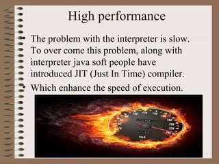 High performance
• The problem with the interpreter is slow.
  To over come this problem, along with
  interpreter java soft people have
  introduced JIT (Just In Time) compiler.
• Which enhance the speed of execution.
 