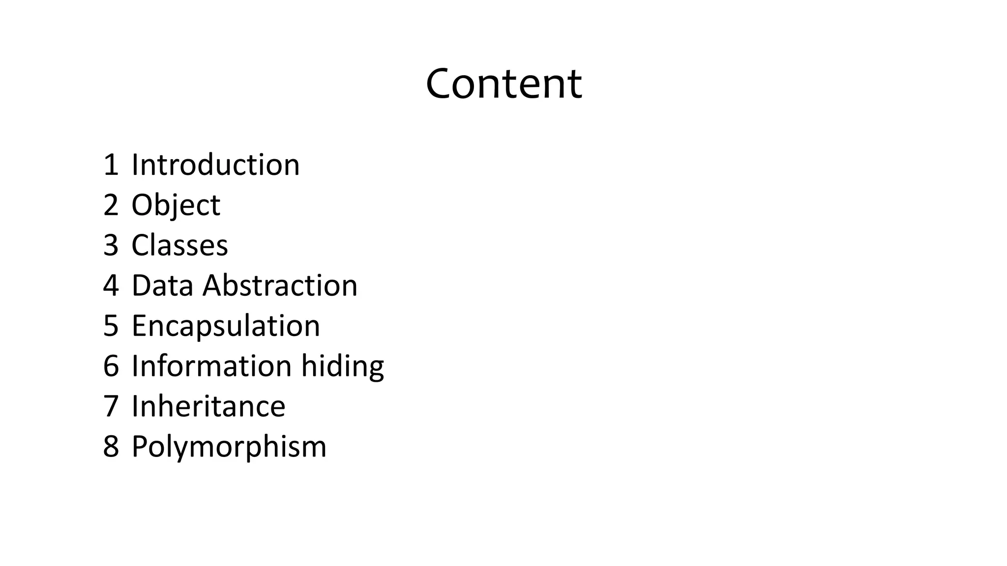 Content
1 Introduction
2 Object
3 Classes
4 Data Abstraction
5 Encapsulation
6 Information hiding
7 Inheritance
8 Polymorphism
 
