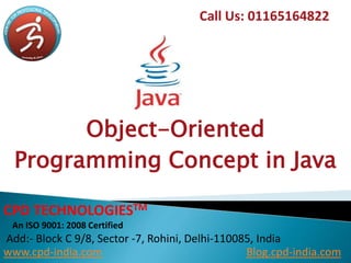 Object-Oriented
Programming Concept in Java
Call Us: 01165164822
CPD TECHNOLOGIESTM
An ISO 9001: 2008 Certified
Add:- Block C 9/8, Sector -7, Rohini, Delhi-110085, India
www.cpd-india.com Blog.cpd-india.com
 
