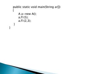public static void main(String ar[])
{
A a=new A();
a.f1(5);
a.f1(2,3);
}
}
 