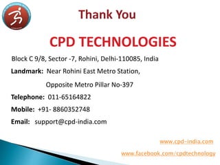 CPD TECHNOLOGIES
Block C 9/8, Sector -7, Rohini, Delhi-110085, India
Landmark: Near Rohini East Metro Station,
Opposite Metro Pillar No-397
Telephone: 011-65164822
Mobile: +91- 8860352748
Email: support@cpd-india.com
www.cpd-india.com
www.facebook.com/cpdtechnology
 