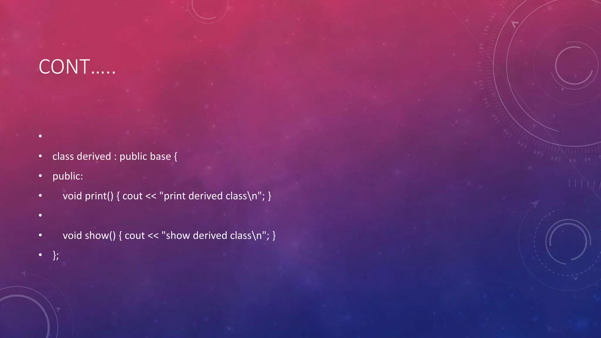 CONT…..
•
• class derived : public base {
• public:
• void print() { cout << "print derived classn"; }
•
• void show() { cout << "show derived classn"; }
• };
 
