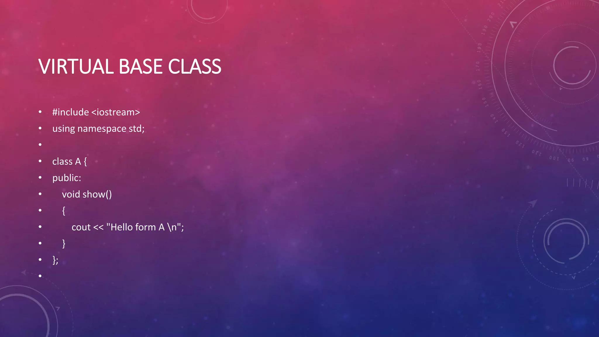 VIRTUAL BASE CLASS
• #include <iostream>
• using namespace std;
•
• class A {
• public:
• void show()
• {
• cout << "Hello form A n";
• }
• };
•
 