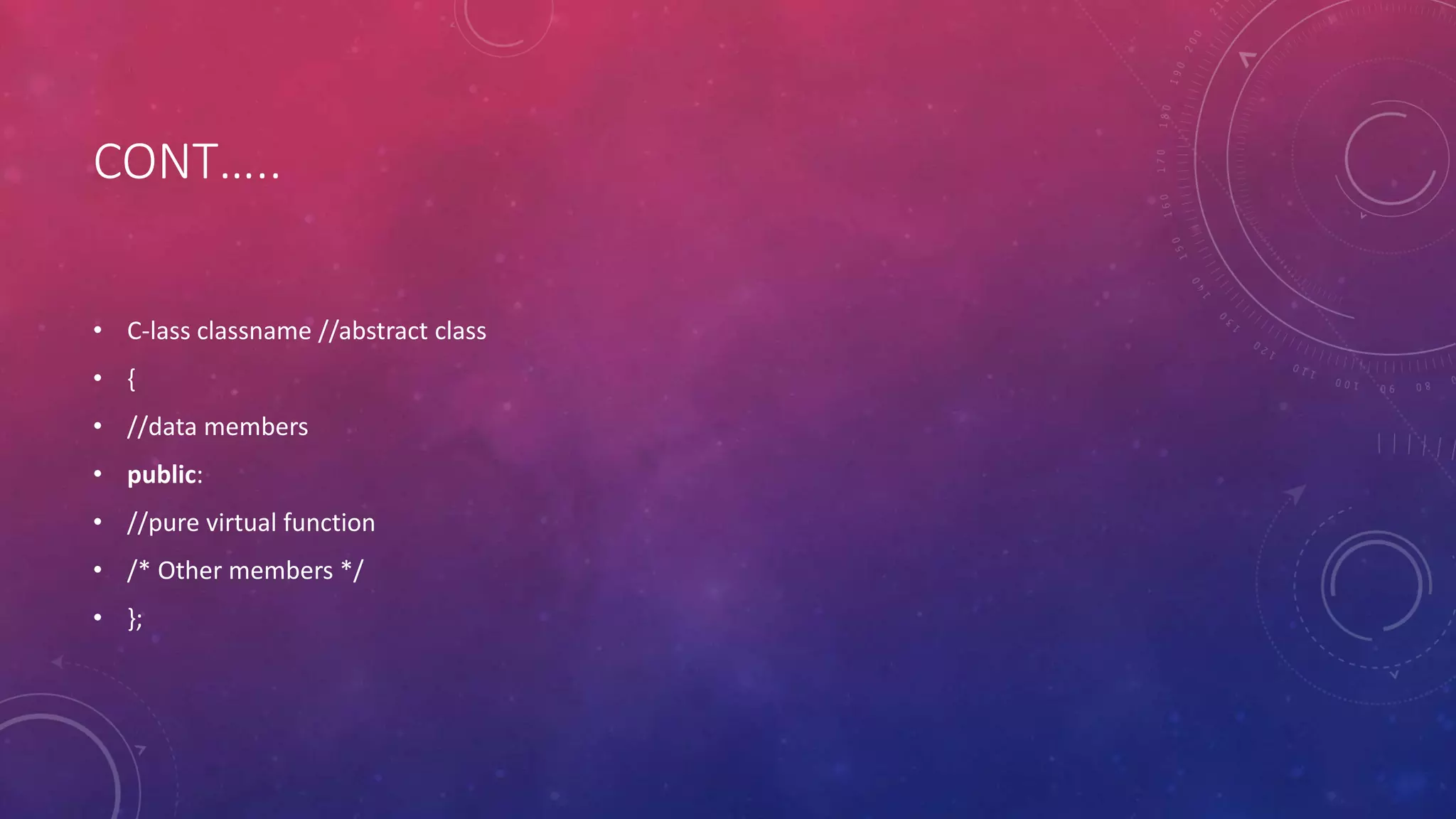 CONT…..
• C-lass classname //abstract class
• {
• //data members
• public:
• //pure virtual function
• /* Other members */
• };
 