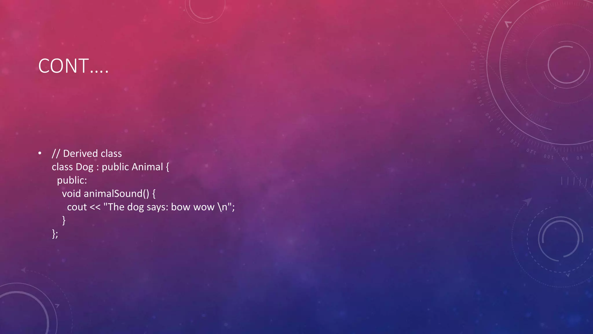 CONT….
• // Derived class
class Dog : public Animal {
public:
void animalSound() {
cout << "The dog says: bow wow n";
}
};
 