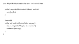 class RegularNotificationSender extends NotificationSender {
public RegularNotificationSender(Sender sender) {
super(sender);
}
@Override
public void sendNotification(String message) {
System.out.println("Regular Notification: ");
sender.send(message);
}
}
 