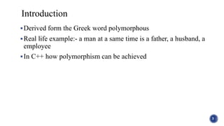 Derived form the Greek word polymorphous
Real life example:- a man at a same time is a father, a husband, a
employee
In C++ how polymorphism can be achieved
3
Introduction
 