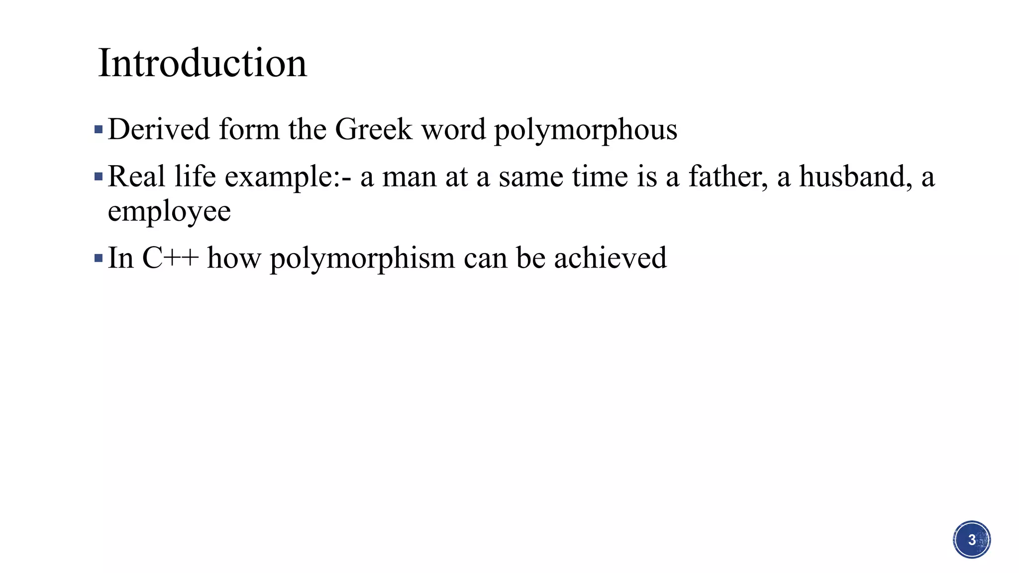 Derived form the Greek word polymorphous
Real life example:- a man at a same time is a father, a husband, a
employee
In C++ how polymorphism can be achieved
Introduction
3
 