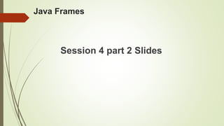 Java Frames
Session 4 part 2 Slides
 