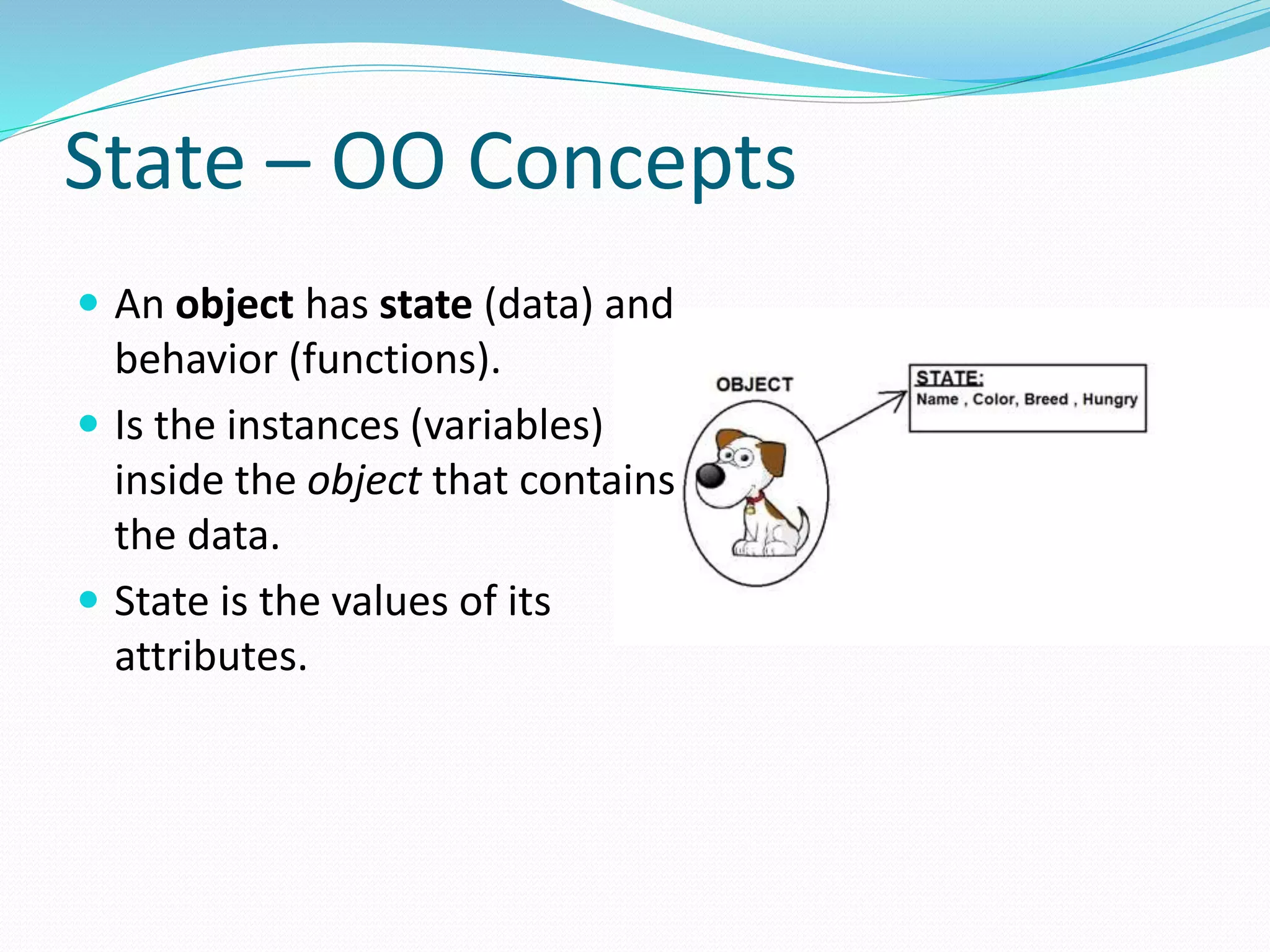 State – OO Concepts
 An object has state (data) and
behavior (functions).
 Is the instances (variables)
inside the object that contains
the data.
 State is the values of its
attributes.
 