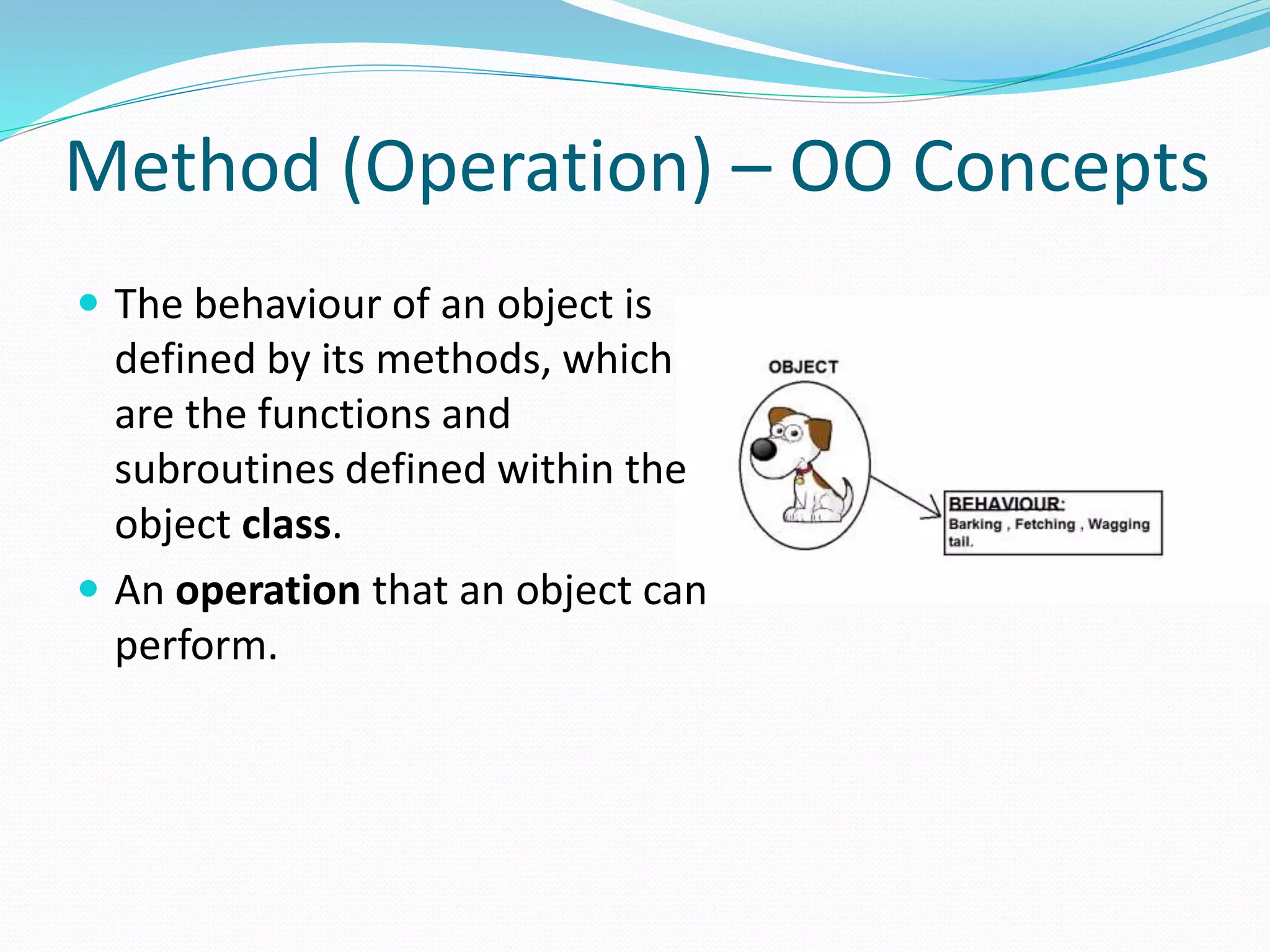 Method (Operation) – OO Concepts
 The behaviour of an object is
defined by its methods, which
are the functions and
subroutines defined within the
object class.
 An operation that an object can
perform.
 