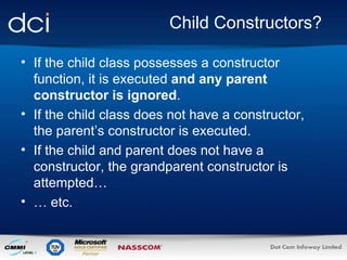 Child Constructors? If the child class possesses a constructor function, it is executed  and any parent constructor is ignored . If the child class does not have a constructor, the parent’s constructor is executed. If the child and parent does not have a constructor, the grandparent constructor is attempted… …  etc. 