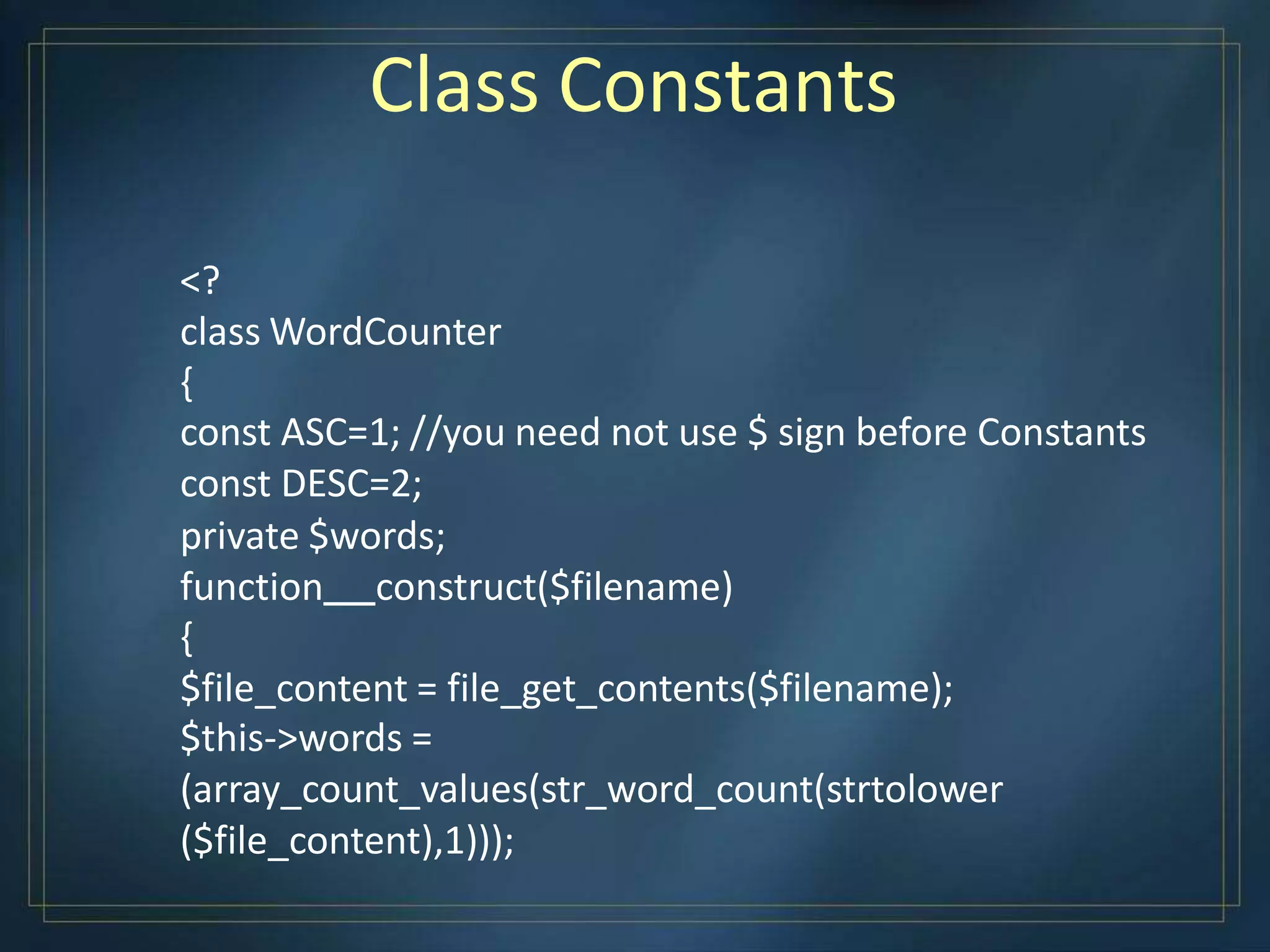 Class Constants
<?
class WordCounter
{
const ASC=1; //you need not use $ sign before Constants
const DESC=2;
private $words;
function construct($filename)
{
$file_content = file_get_contents($filename);
$this->words =
(array_count_values(str_word_count(strtolower
($file_content),1)));
 
