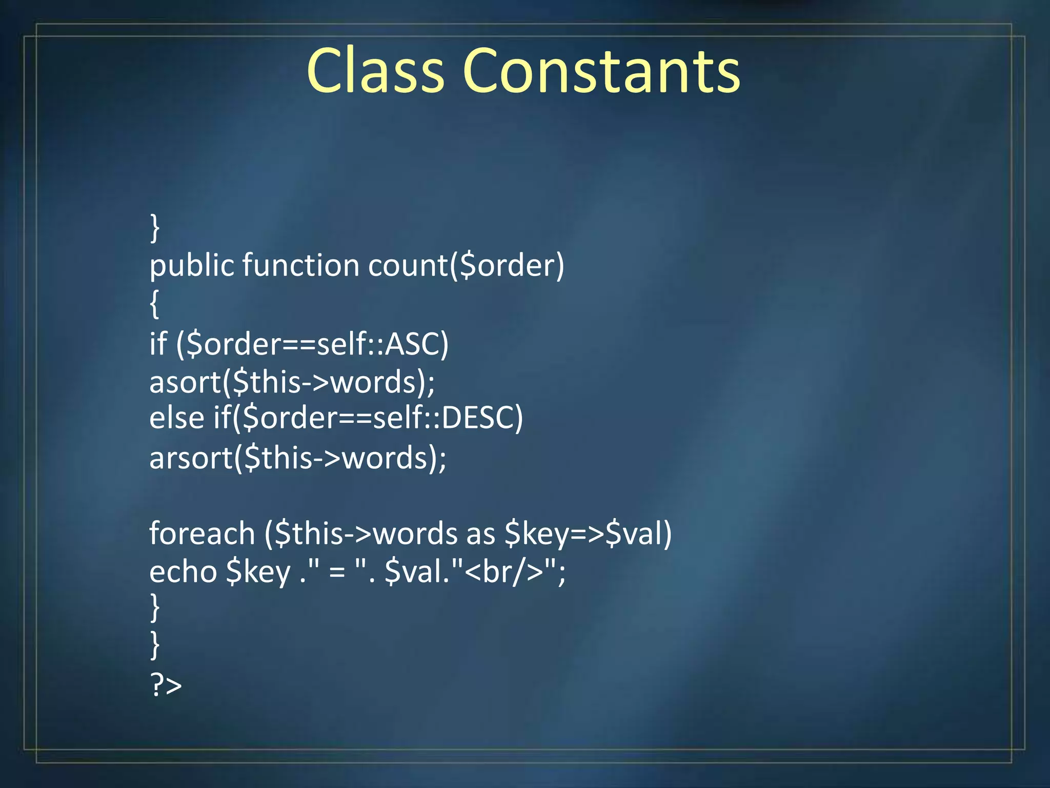 Class Constants
}
public function count($order)
{
if ($order==self::ASC)
asort($this->words);
else if($order==self::DESC)
arsort($this->words);
foreach ($this->words as $key=>$val)
echo $key ." = ". $val."<br/>";
}
}
?>
 