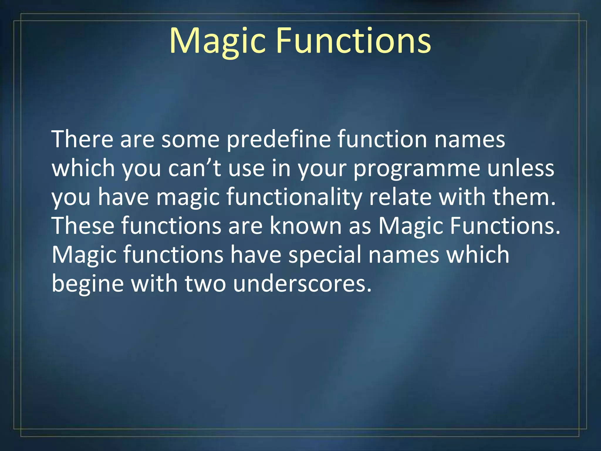 Magic Functions
There are some predefine function names
which you can’t use in your programme unless
you have magic functionality relate with them.
These functions are known as Magic Functions.
Magic functions have special names which
begine with two underscores.
 