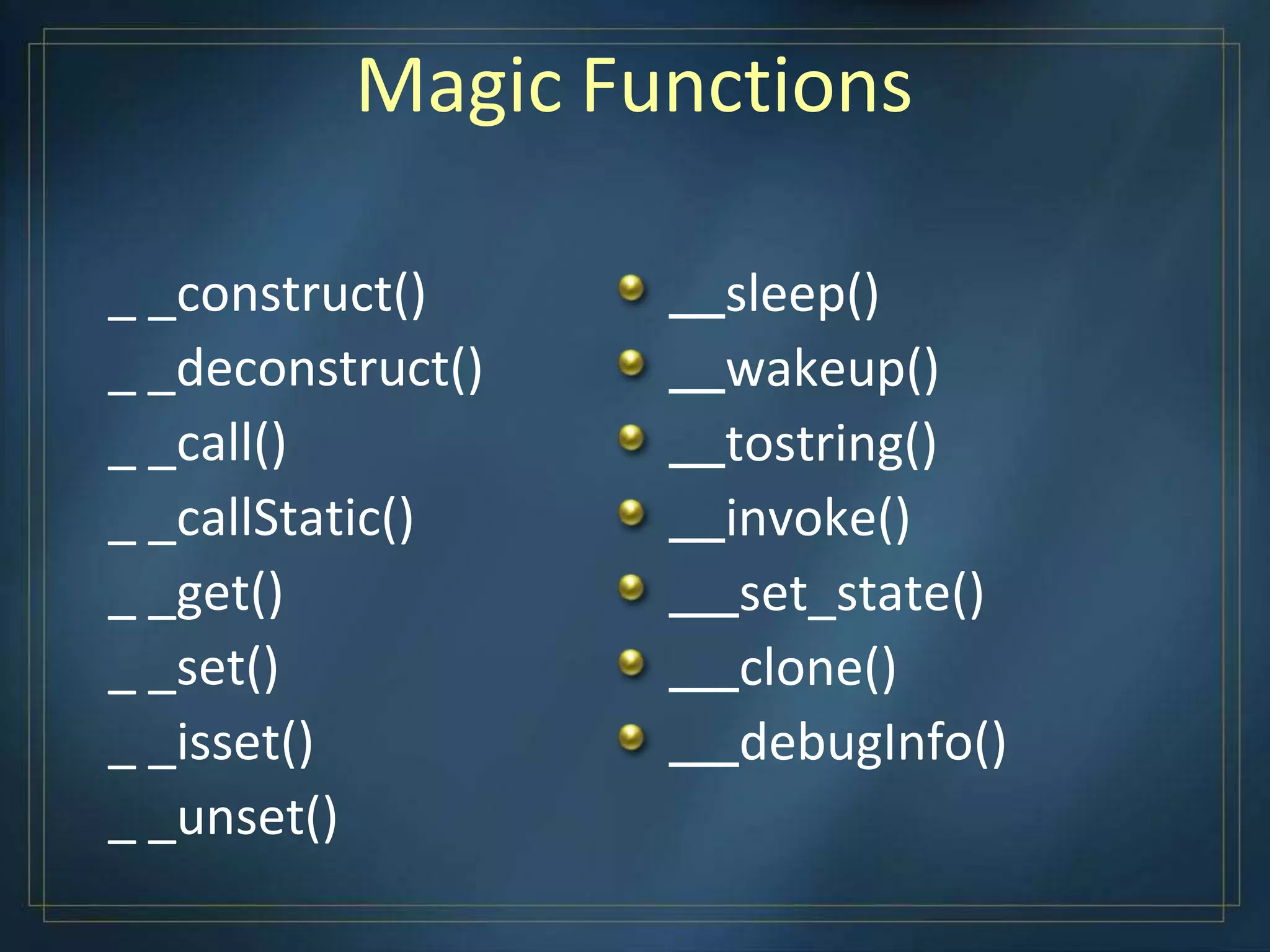 Magic Functions
_ _construct()
_ _deconstruct()
_ _call()
_ _callStatic()
_ _get()
_ _set()
_ _isset()
_ _unset()
sleep()
wakeup()
tostring()
invoke()
set_state()
clone()
debugInfo()
 