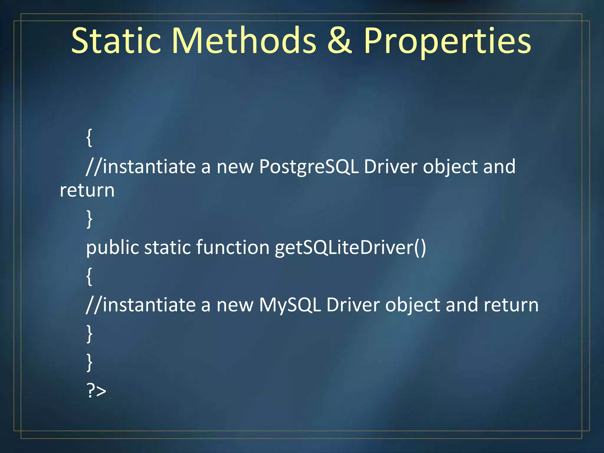 Static Methods & Properties
{
//instantiate a new PostgreSQL Driver object and
return
}
public static function getSQLiteDriver()
{
//instantiate a new MySQL Driver object and return
}
}
?>
 