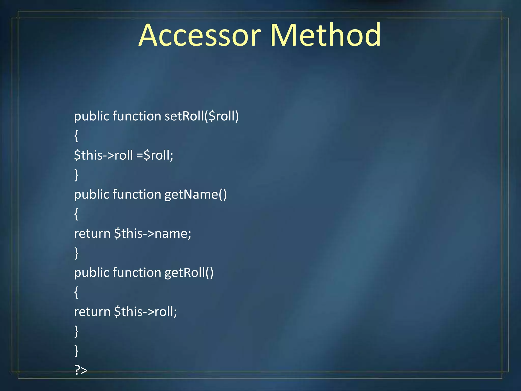 Accessor Method
public function setRoll($roll)
{
$this->roll =$roll;
}
public function getName()
{
return $this->name;
}
public function getRoll()
{
return $this->roll;
}
}
?>
 