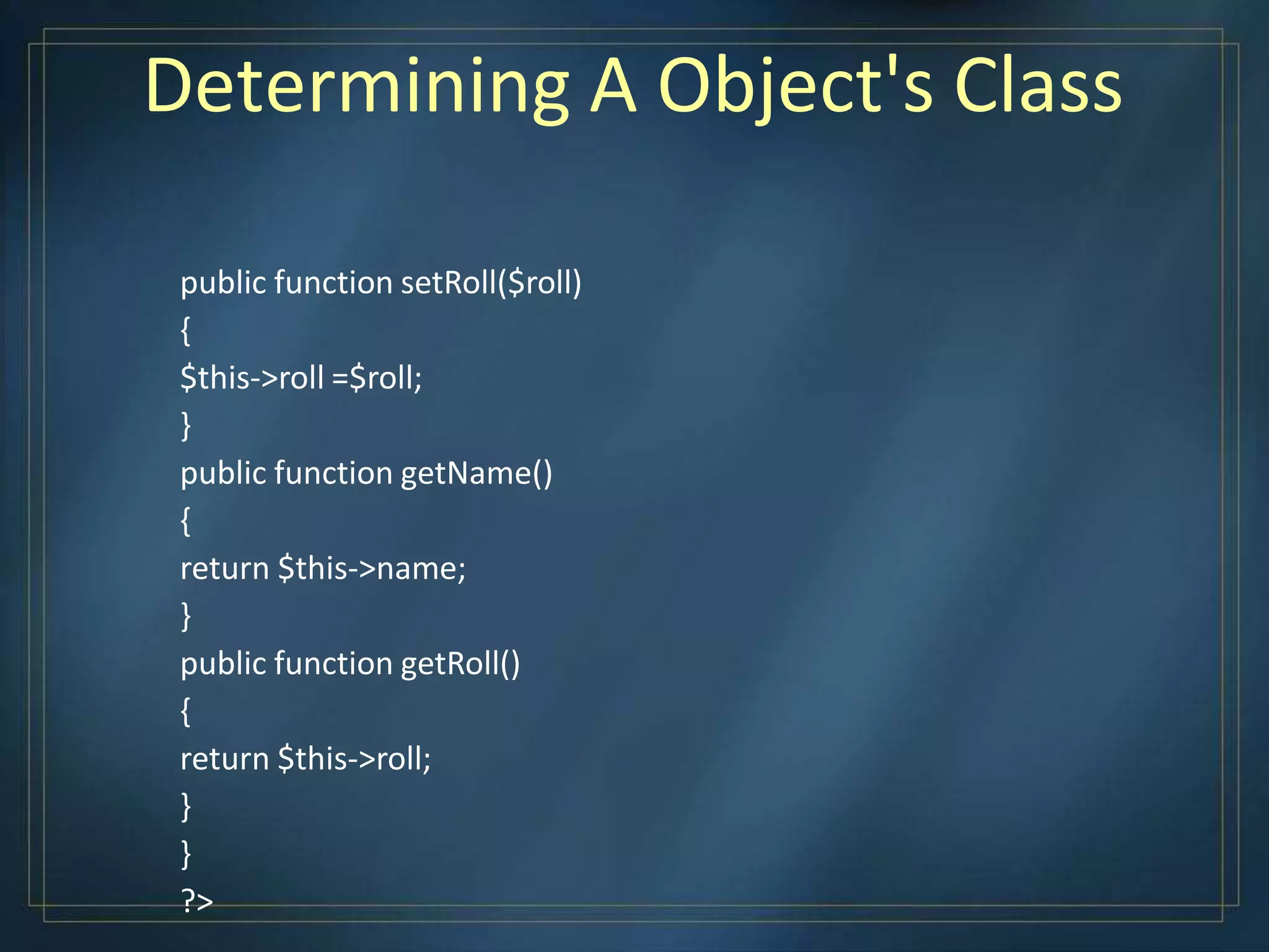 Determining A Object's Class
public function setRoll($roll)
{
$this->roll =$roll;
}
public function getName()
{
return $this->name;
}
public function getRoll()
{
return $this->roll;
}
}
?>
 
